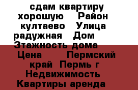 сдам квартиру хорошую  › Район ­ култаево › Улица ­ радужная › Дом ­ 72 › Этажность дома ­ 3 › Цена ­ 9 - Пермский край, Пермь г. Недвижимость » Квартиры аренда   